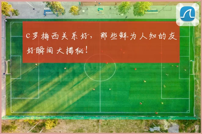c罗梅西关系好，那些鲜为人知的友好瞬间大揭秘！