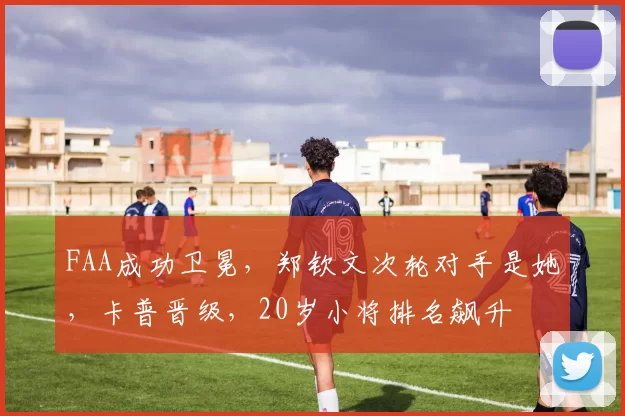 FAA成功卫冕，郑钦文次轮对手是她，卡普晋级，20岁小将排名飙升