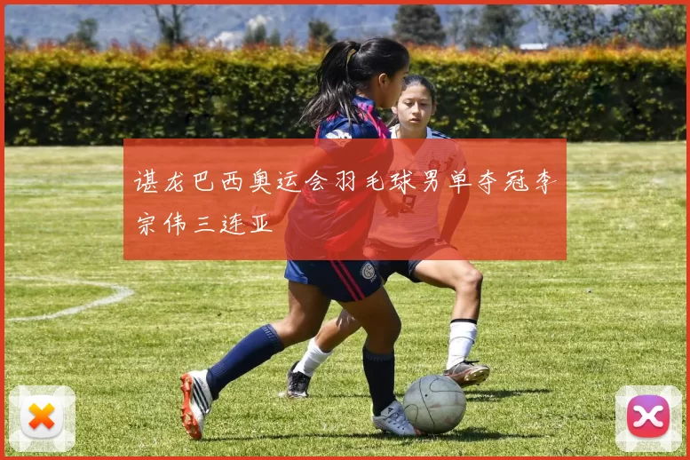 谌龙巴西奥运会羽毛球男单夺冠李宗伟三连亚