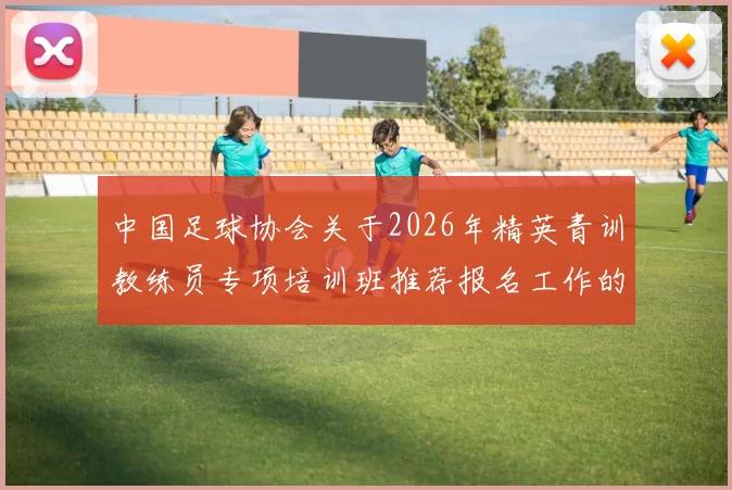 中国足球协会关于2026年精英青训教练员专项培训班推荐报名工作的通知