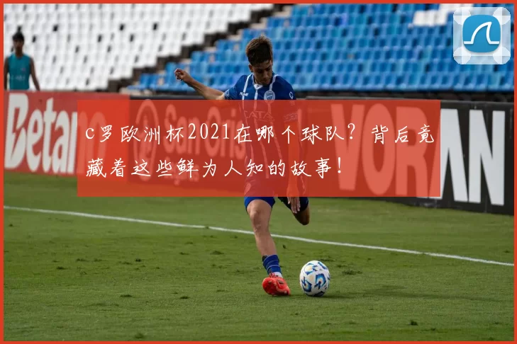 c罗欧洲杯2021在哪个球队?背后竟藏着这些鲜为人知的故事!