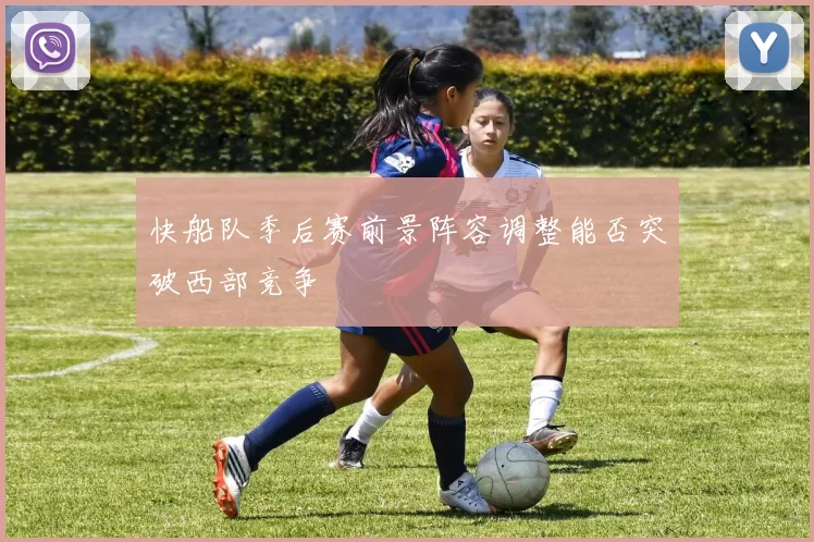 快船队季后赛前景阵容调整能否突破西部竞争