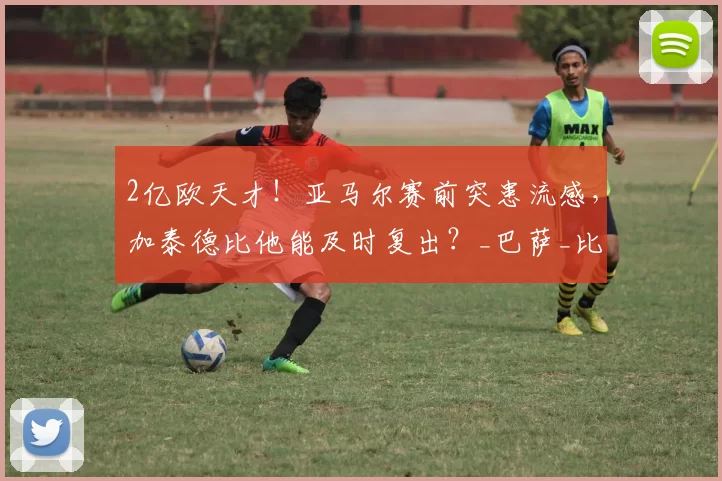 2亿欧天才!亚马尔赛前突患流感,加泰德比他能及时复出?_巴萨_比赛_问题