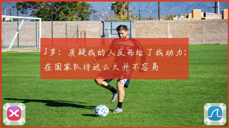 J罗：质疑我的人反而给了我动力；在国家队待这么久并不容易