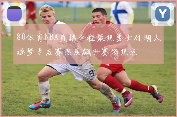 80体育NBA直播全程聚焦勇士对湖人逐梦季后赛热度飙升赛场焦点