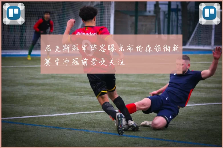 尼克斯冠军阵容曝光布伦森领衔新赛季冲冠前景受关注