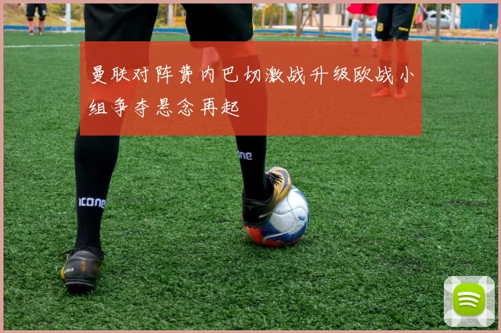 曼联对阵费内巴切激战升级欧战小组争夺悬念再起