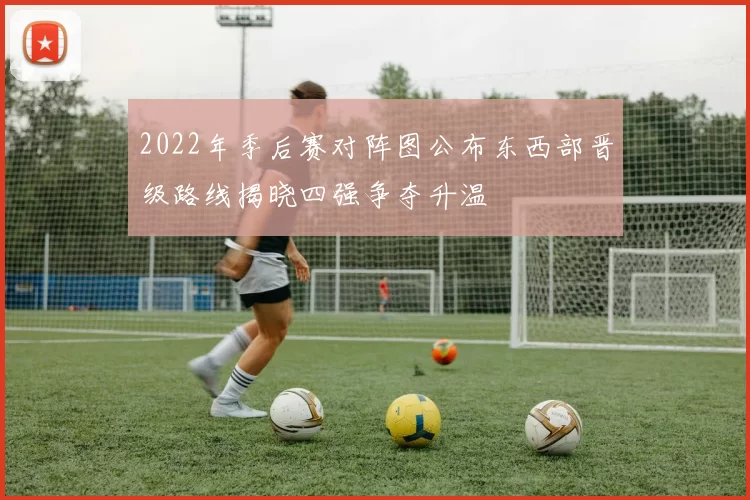 2022年季后赛对阵图公布东西部晋级路线揭晓四强争夺升温