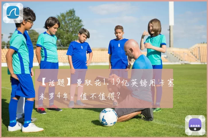 【话题】曼联花1.19亿英镑用卡塞米罗4年，值不值得？