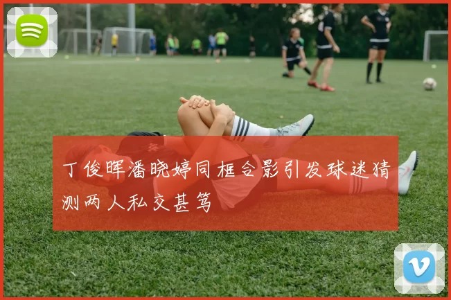 丁俊晖潘晓婷同框合影引发球迷猜测两人私交甚笃