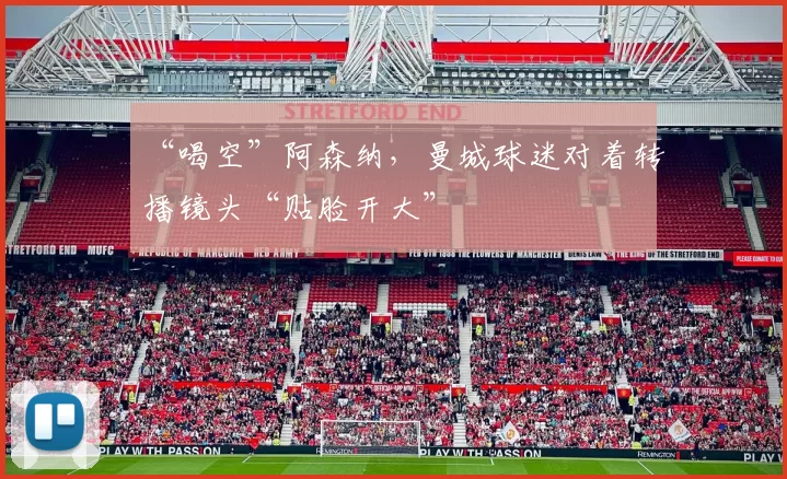 “喝空”阿森纳，曼城球迷对着转播镜头“贴脸开大”