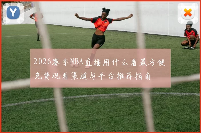 2026赛季NBA直播用什么看最方便 免费观看渠道与平台推荐指南