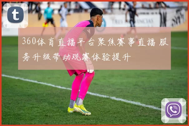 360体育直播平台聚焦赛事直播 服务升级带动观赛体验提升