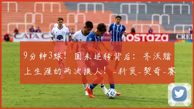 9分钟3球！国米逆转背后：齐沃赌上生涯的两次换人！_科莫_契奇_赛季