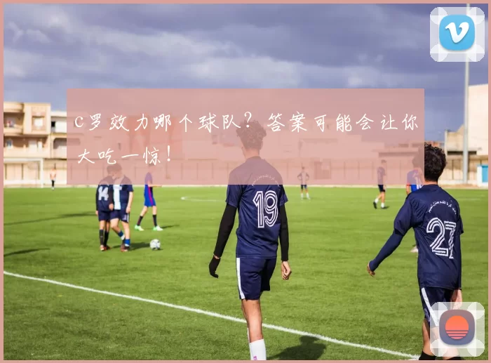 c罗效力哪个球队？答案可能会让你大吃一惊！