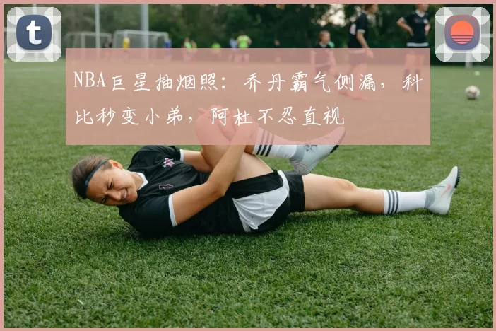 NBA巨星抽烟照：乔丹霸气侧漏，科比秒变小弟，阿杜不忍直视