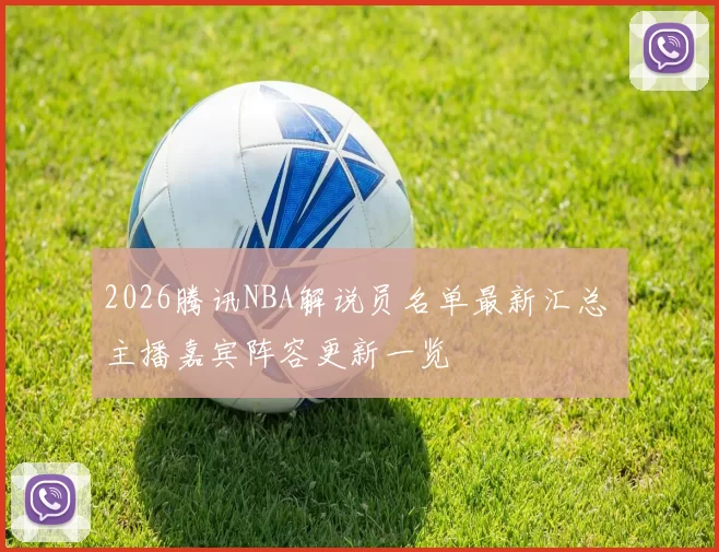 2026腾讯NBA解说员名单最新汇总 主播嘉宾阵容更新一览