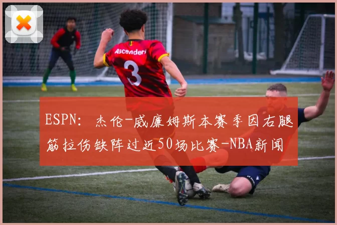 ESPN：杰伦-威廉姆斯本赛季因右腿筋拉伤缺阵过近50场比赛-NBA新闻