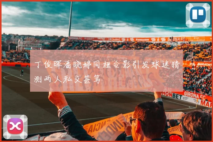 丁俊晖潘晓婷同框合影引发球迷猜测两人私交甚笃