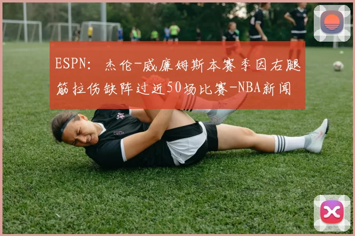 ESPN：杰伦-威廉姆斯本赛季因右腿筋拉伤缺阵过近50场比赛-NBA新闻
