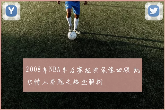 2008年NBA季后赛经典录像回顾 凯尔特人夺冠之路全解析