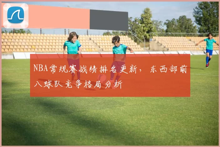 NBA常规赛战绩排名更新，东西部前八球队竞争格局分析
