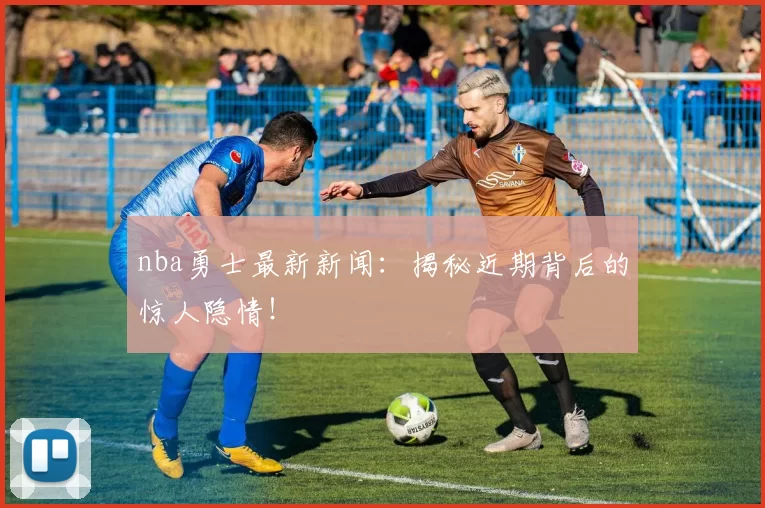 nba勇士最新新闻：揭秘近期背后的惊人隐情！