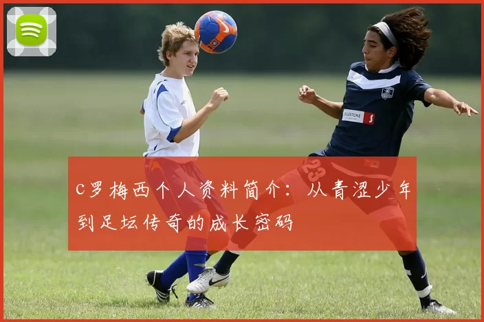 c罗梅西个人资料简介：从青涩少年到足坛传奇的成长密码
