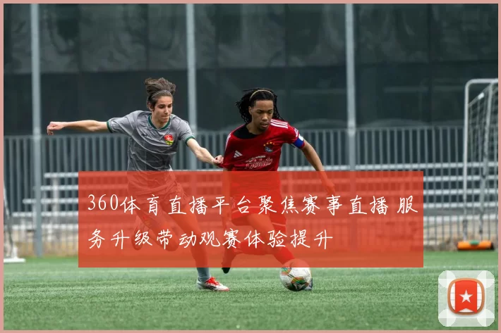360体育直播平台聚焦赛事直播 服务升级带动观赛体验提升