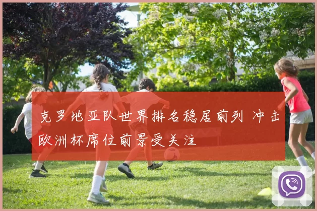 克罗地亚队世界排名稳居前列 冲击欧洲杯席位前景受关注