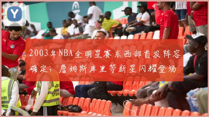 2003年NBA全明星赛东西部首发阵容确定，詹姆斯库里等新星闪耀登场