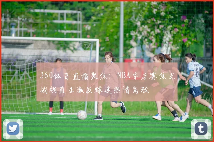 360体育直播聚焦:NBA季后赛焦点战线直击激发球迷热情高涨