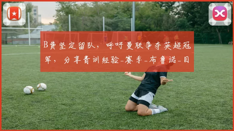 B费坚定留队，呼吁曼联争夺英超冠军，分享青训经验_赛季_布鲁诺_目标