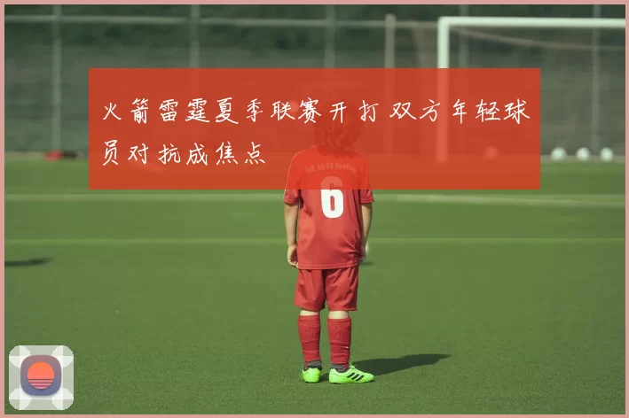 火箭雷霆夏季联赛开打 双方年轻球员对抗成焦点