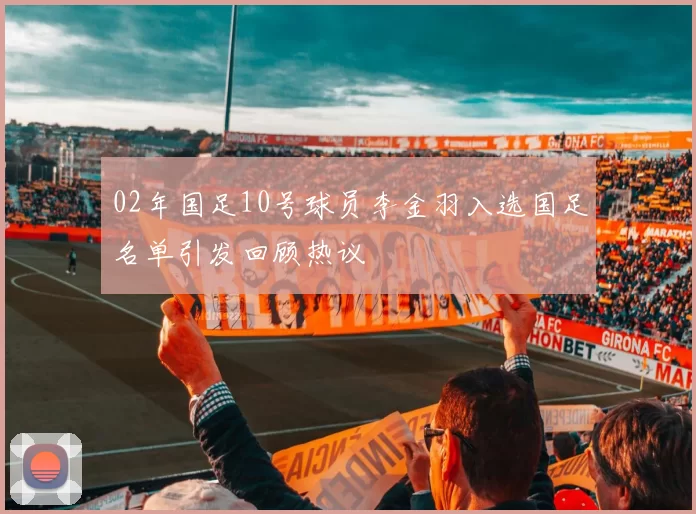 02年国足10号球员李金羽入选国足名单引发回顾热议