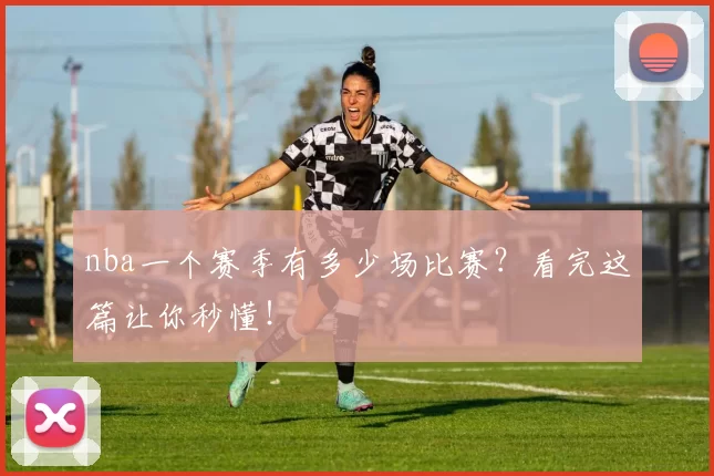 nba一个赛季有多少场比赛？看完这篇让你秒懂！