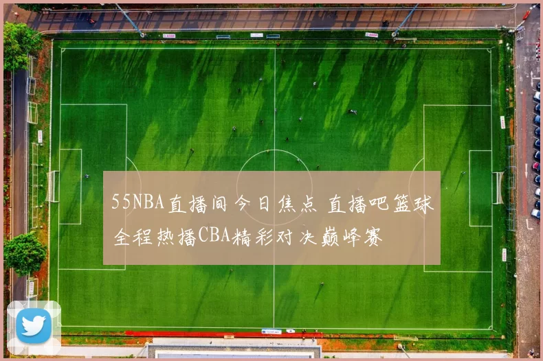55NBA直播间今日焦点 直播吧篮球全程热播CBA精彩对决巅峰赛