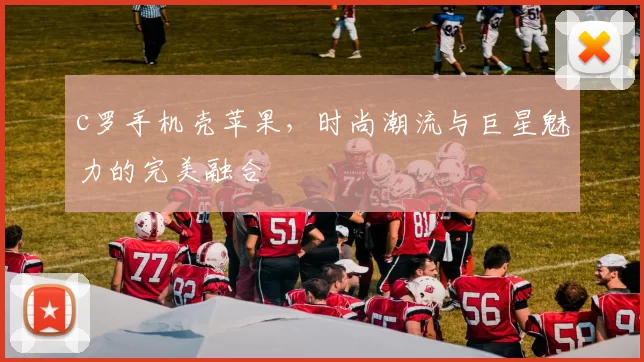 c罗手机壳苹果，时尚潮流与巨星魅力的完美融合