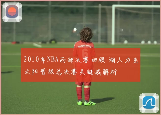 2010年NBA西部决赛回顾 湖人力克太阳晋级总决赛关键战解析