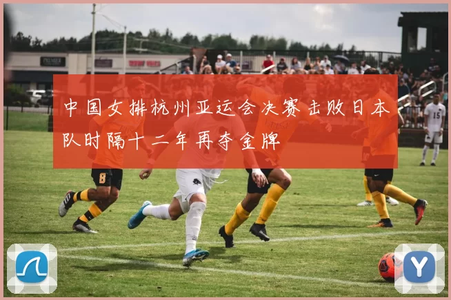 中国女排杭州亚运会决赛击败日本队时隔十二年再夺金牌