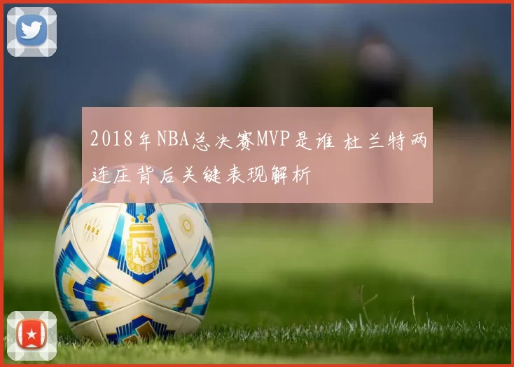 2018年NBA总决赛MVP是谁 杜兰特两连庄背后关键表现解析