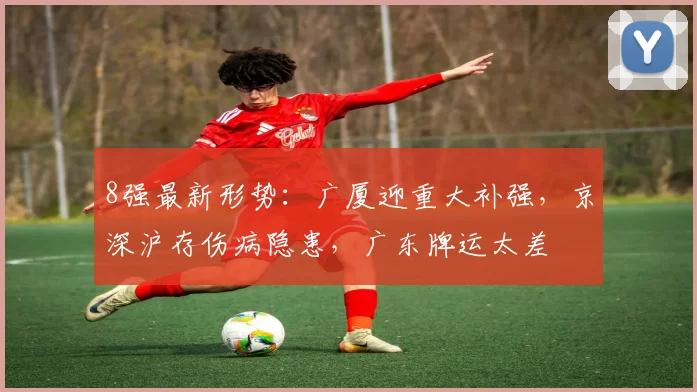 8强最新形势:广厦迎重大补强,京深沪存伤病隐患,广东牌运太差