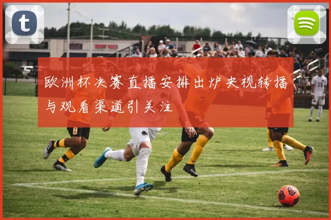 欧洲杯决赛直播安排出炉央视转播与观看渠道引关注