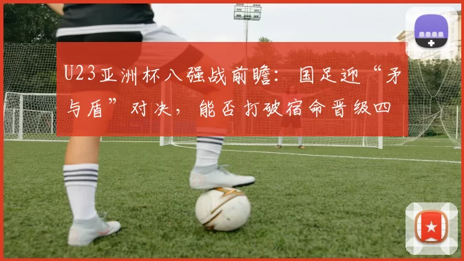 U23亚洲杯八强战前瞻:国足迎“矛与盾”对决,能否打破宿命晋级四强?