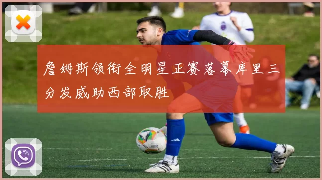 詹姆斯领衔全明星正赛落幕库里三分发威助西部取胜