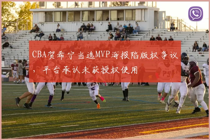 CBA贺希宁当选MVP海报陷版权争议，平台承认未获授权使用