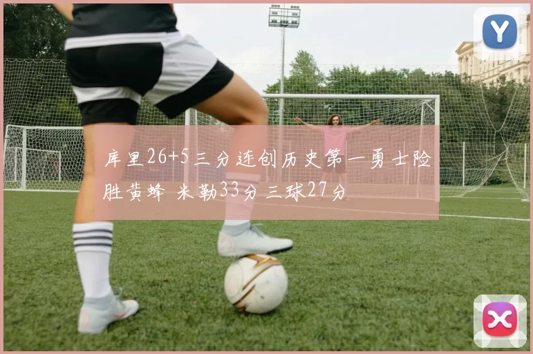 库里26+5三分连创历史第一勇士险胜黄蜂 米勒33分三球27分