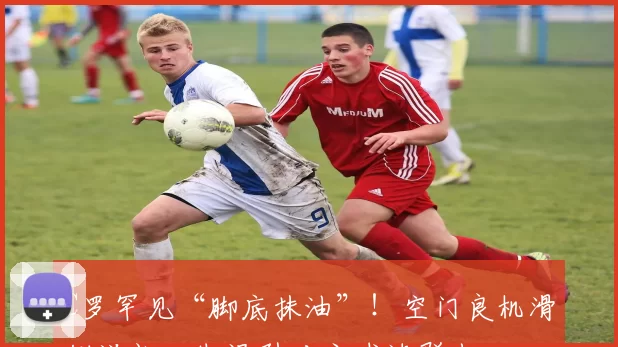 C罗罕见“脚底抹油”!空门良机滑倒送礼,失误引对方球迷群嘲