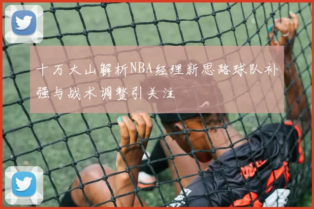 十万大山解析NBA经理新思路球队补强与战术调整引关注