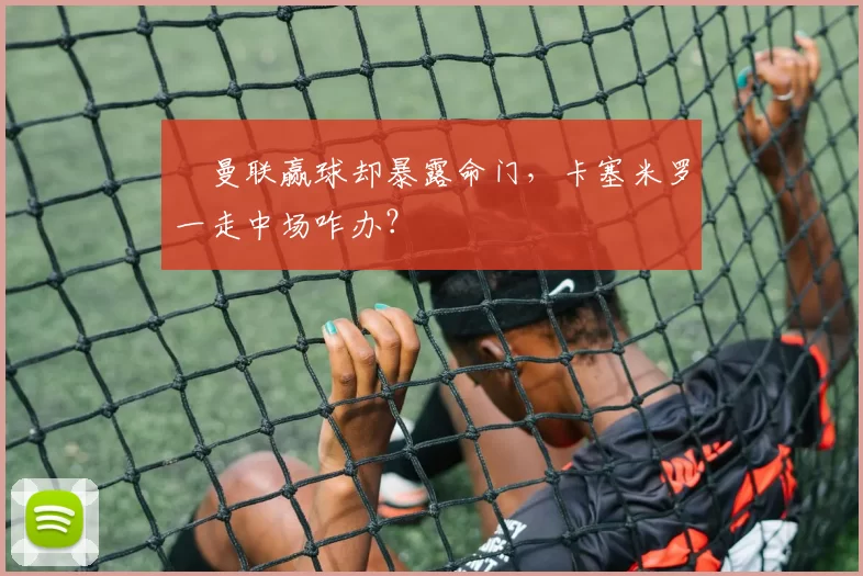 ​曼联赢球却暴露命门，卡塞米罗一走中场咋办？